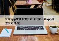 北京app软件开发公司（北京十大app开发公司排名）