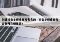 创建抖音小程序开发者官网（抖音小程序开发者账号在哪里弄）