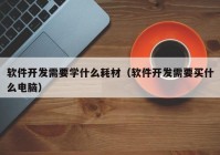 软件开发需要学什么耗材（软件开发需要买什么电脑）