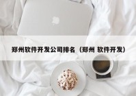 郑州软件开发公司排名（郑州 软件开发）