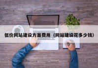 低价网站建设方案费用（网站建设花多少钱）