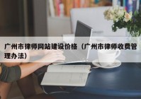 广州市律师网站建设价格（广州市律师收费管理办法）