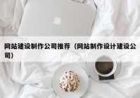 网站建设制作公司推荐（网站制作设计建设公司）