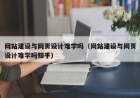 网站建设与网页设计难学吗（网站建设与网页设计难学吗知乎）