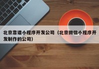 北京靠谱小程序开发公司（北京微信小程序开发制作的公司）